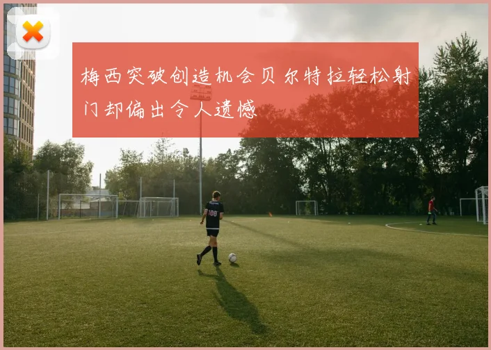 梅西突破创造机会贝尔特拉轻松射门却偏出令人遗憾
