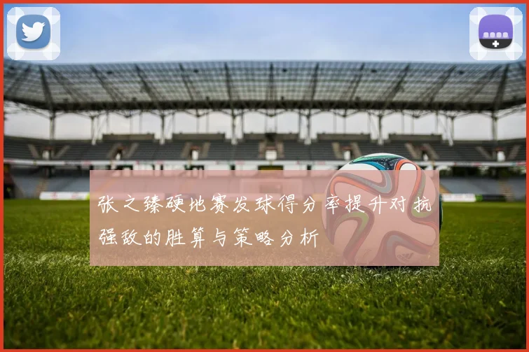 张之臻硬地赛发球得分率提升对抗强敌的胜算与策略分析