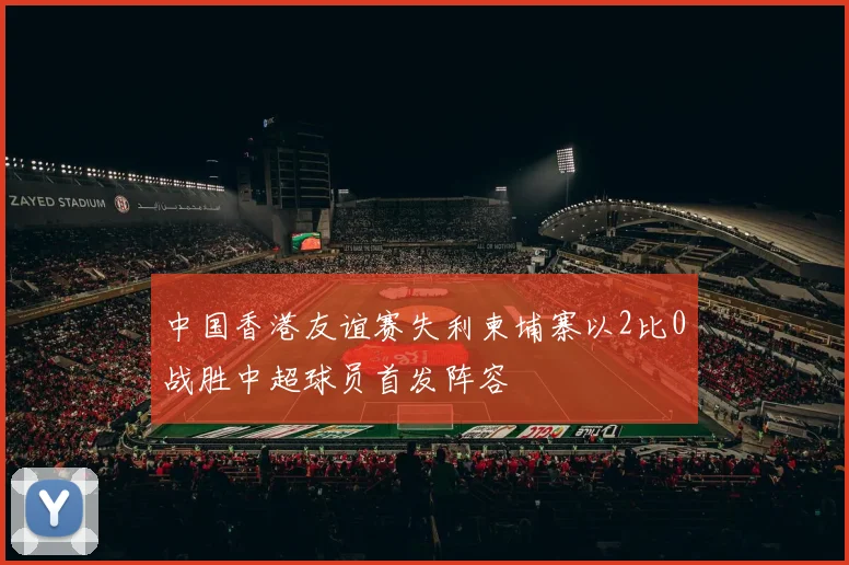 中国香港友谊赛失利柬埔寨以2比0战胜中超球员首发阵容