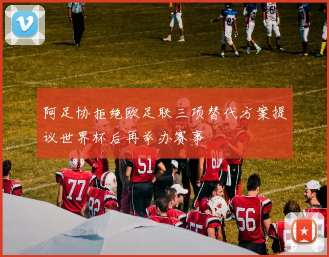 阿足协拒绝欧足联三项替代方案提议世界杯后再举办赛事