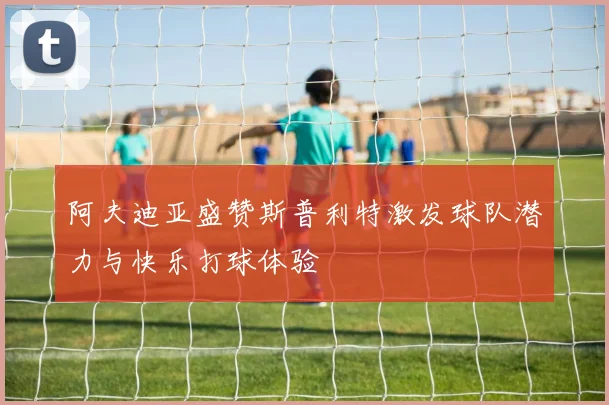 阿夫迪亚盛赞斯普利特激发球队潜力与快乐打球体验