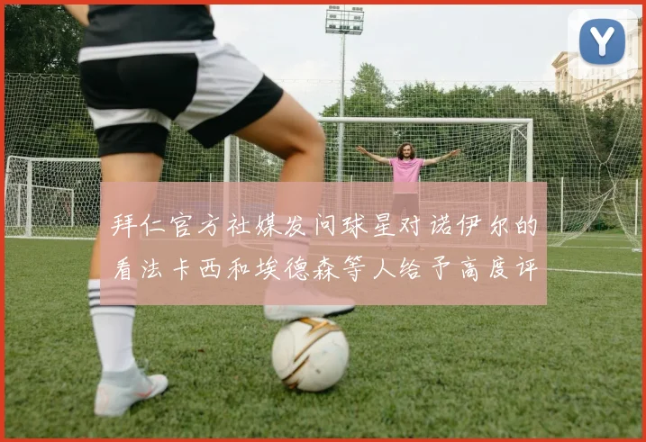拜仁官方社媒发问球星对诺伊尔的看法卡西和埃德森等人给予高度评价