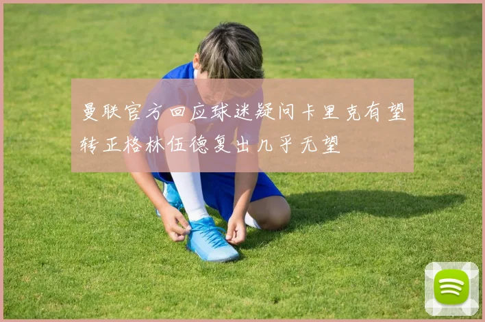 曼联官方回应球迷疑问卡里克有望转正格林伍德复出几乎无望
