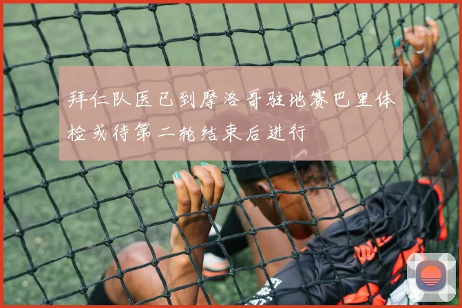 拜仁队医已到摩洛哥驻地赛巴里体检或待第二轮结束后进行