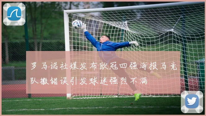 罗马诺社媒发布欧冠四强海报马竞队徽错误引发球迷强烈不满