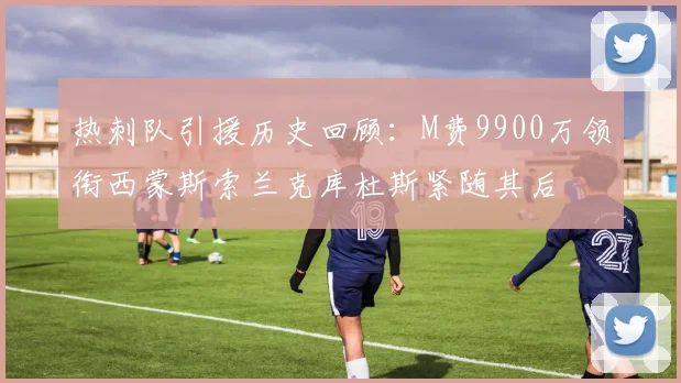 热刺队引援历史回顾：M费9900万领衔西蒙斯索兰克库杜斯紧随其后