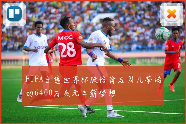 FIFA出售世界杯股份背后因凡蒂诺的6400万美元年薪梦想