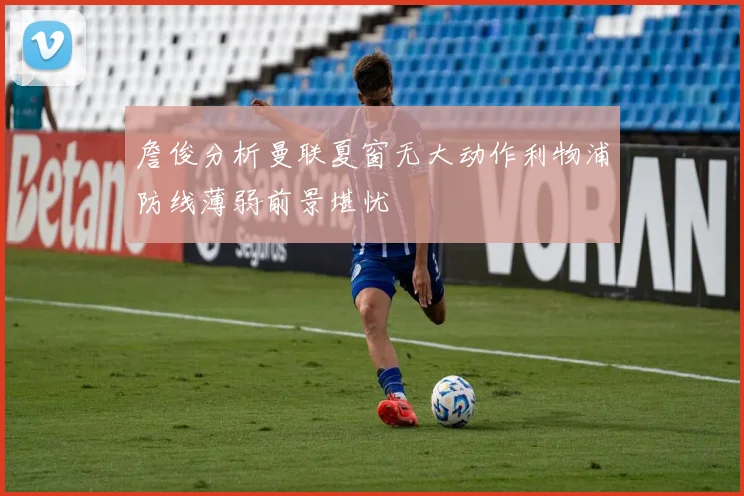 詹俊分析曼联夏窗无大动作利物浦防线薄弱前景堪忧