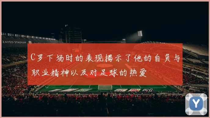 C罗下场时的表现揭示了他的自负与职业精神以及对足球的热爱