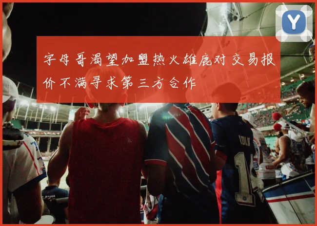 字母哥渴望加盟热火雄鹿对交易报价不满寻求第三方合作