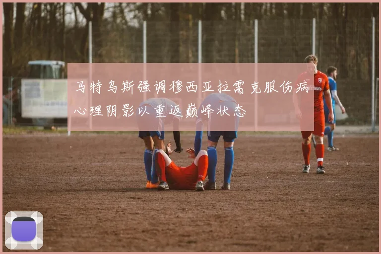 马特乌斯强调穆西亚拉需克服伤病心理阴影以重返巅峰状态