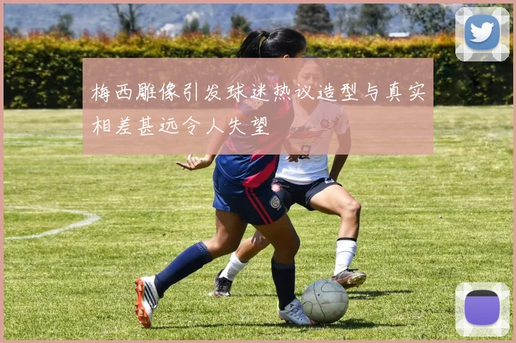 梅西雕像引发球迷热议造型与真实相差甚远令人失望