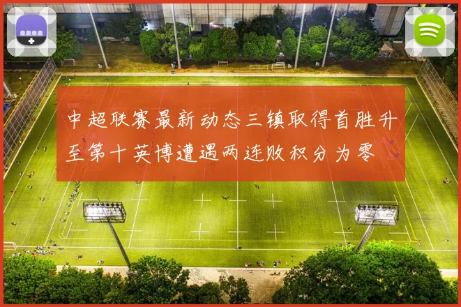 中超联赛最新动态三镇取得首胜升至第十英博遭遇两连败积分为零