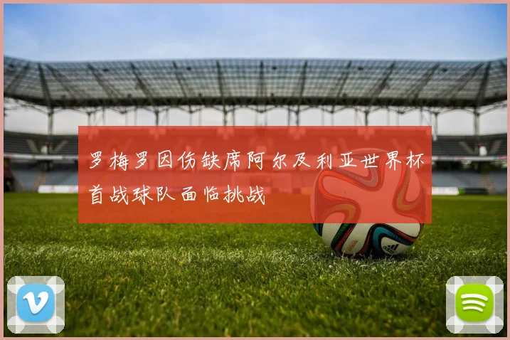 罗梅罗因伤缺席阿尔及利亚世界杯首战球队面临挑战