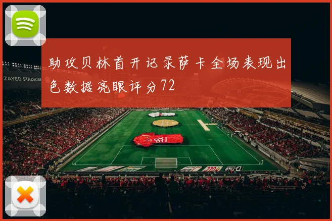 助攻贝林首开记录萨卡全场表现出色数据亮眼评分72
