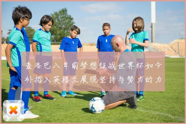 查洛巴八年前梦想征战世界杯如今补招入英格兰展现坚持与努力的力量