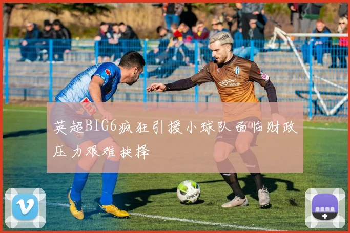 英超BIG6疯狂引援小球队面临财政压力艰难抉择