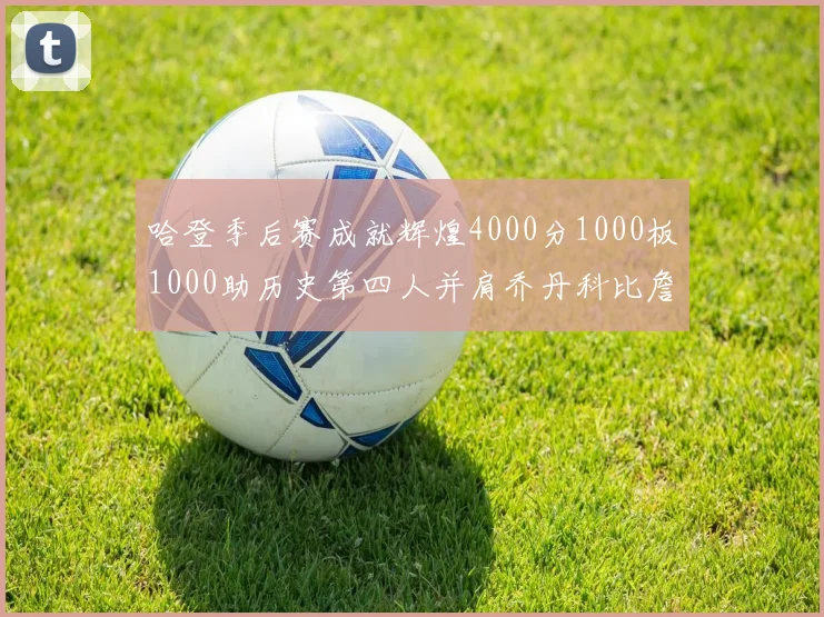 哈登季后赛成就辉煌4000分1000板1000助历史第四人并肩乔丹科比詹姆斯
