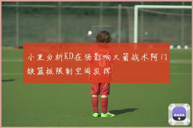 小里分析KD在场影响火箭战术阿门缺篮板限制空间发挥