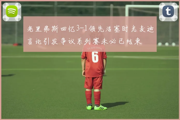 老里弗斯回忆3-1领先活塞时光麦迪言论引发争议系列赛未必已结束