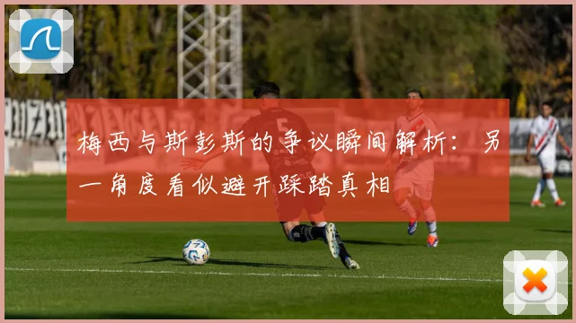 梅西与斯彭斯的争议瞬间解析：另一角度看似避开踩踏真相