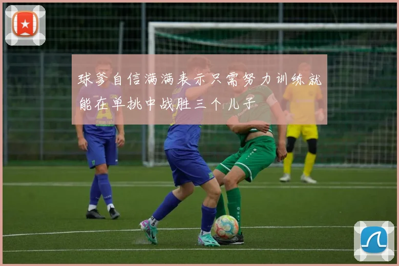 球爹自信满满表示只需努力训练就能在单挑中战胜三个儿子
