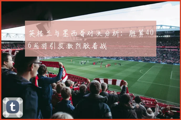 英格兰与墨西哥对决分析：胜算406或将引发激烈胶着战