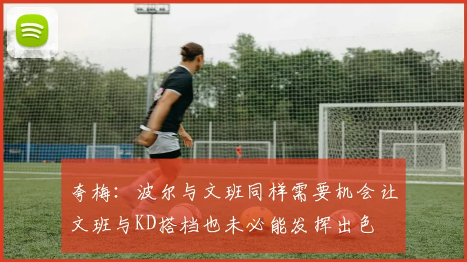 夸梅：波尔与文班同样需要机会让文班与KD搭档也未必能发挥出色