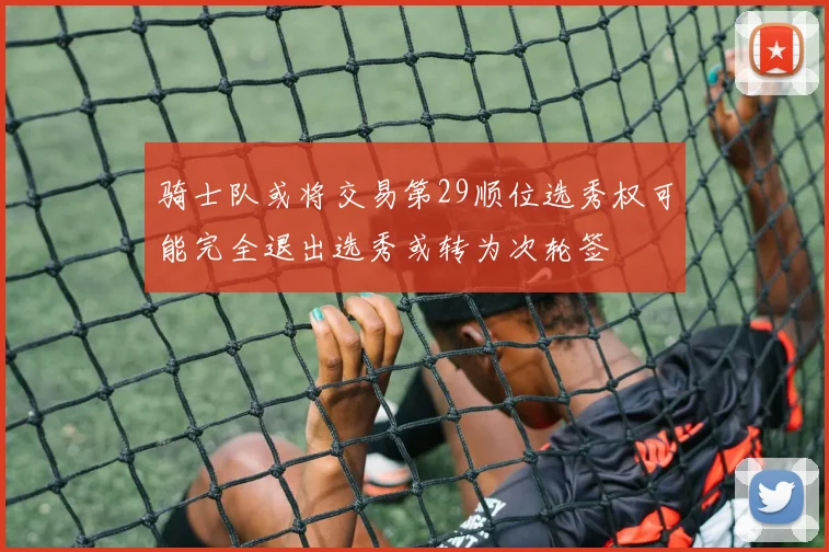 骑士队或将交易第29顺位选秀权可能完全退出选秀或转为次轮签