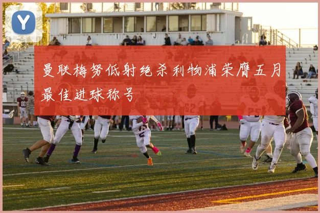 曼联梅努低射绝杀利物浦荣膺五月最佳进球称号