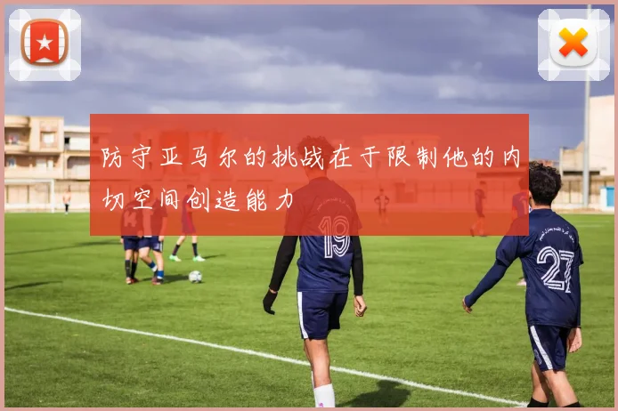 防守亚马尔的挑战在于限制他的内切空间创造能力