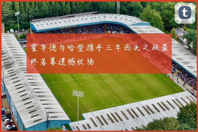霍华德与哈登携手三年西决之旅最终落幕遗憾收场