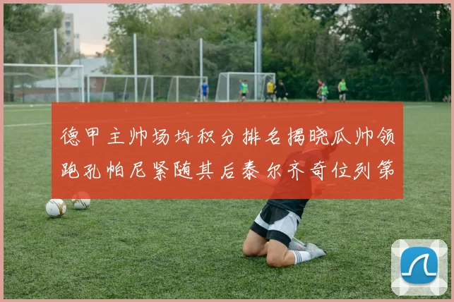 德甲主帅场均积分排名揭晓瓜帅领跑孔帕尼紧随其后泰尔齐奇位列第六