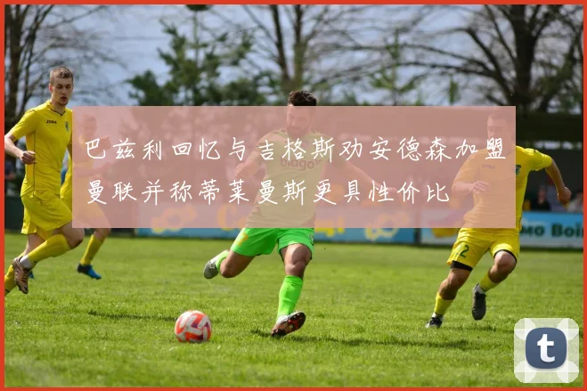 巴兹利回忆与吉格斯劝安德森加盟曼联并称蒂莱曼斯更具性价比