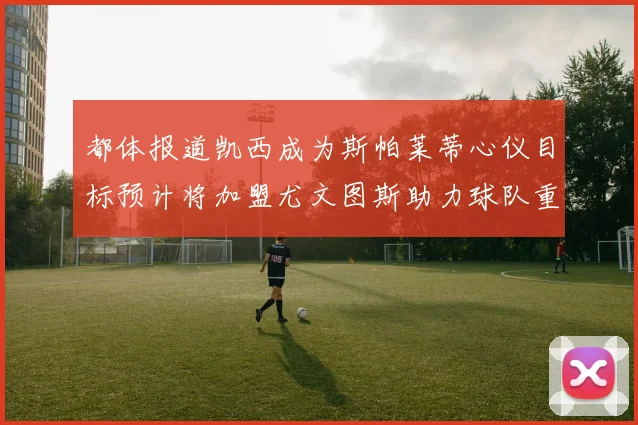 都体报道凯西成为斯帕莱蒂心仪目标预计将加盟尤文图斯助力球队重建