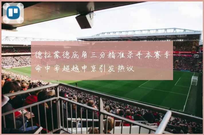 德拉蒙德底角三分精准杀手本赛季命中率超越申京引发热议